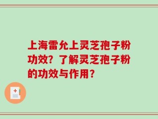 上海雷允上灵芝孢子粉功效？了解灵芝孢子粉的功效与作用？