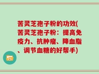 苦灵芝孢子粉的功效(苦灵芝孢子粉：提高免疫力、抗肿瘤、降血脂、调节血糖的好帮手)