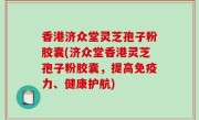 香港济众堂灵芝孢子粉胶囊(济众堂香港灵芝孢子粉胶囊，提高免疫力、健康护航)