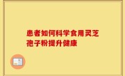 患者如何科学食用灵芝孢子粉提升健康