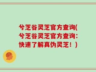 兮芝谷灵芝官方查询(兮芝谷灵芝官方查询：快速了解真伪灵芝！)
