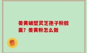 姜黄破壁灵芝孢子粉胶囊？姜黄粉怎么做