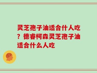 灵芝孢子油适合什人吃？德睿柯森灵芝孢子油适合什么人吃
