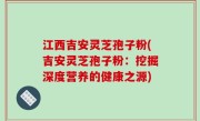 江西吉安灵芝孢子粉(吉安灵芝孢子粉：挖掘深度营养的健康之源)
