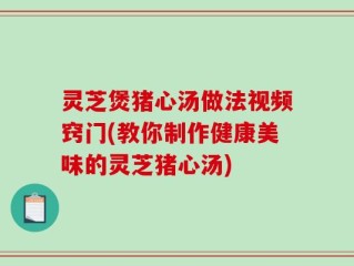 灵芝煲猪心汤做法视频窍门(教你制作健康美味的灵芝猪心汤)