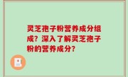 灵芝孢子粉营养成分组成？深入了解灵芝孢子粉的营养成分？