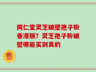 同仁堂灵芝破壁孢子粉香港版？灵芝孢子粉破壁哪能买到真的
