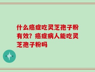 什么癌症吃灵芝孢子粉有效？癌症病人能吃灵芝孢子粉吗