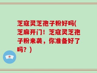 芝寇灵芝孢子粉好吗(芝麻开门！芝寇灵芝孢子粉来袭，你准备好了吗？)