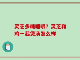 灵芝多糖睡眠？灵芝和鸡一起煲汤怎么样