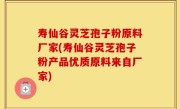 寿仙谷灵芝孢子粉原料厂家(寿仙谷灵芝孢子粉产品优质原料来自厂家)