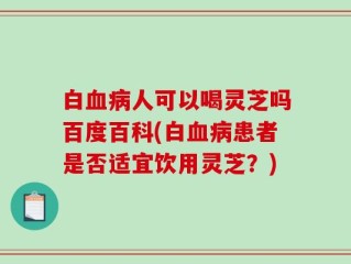 白血病人可以喝灵芝吗百度百科(白血病患者是否适宜饮用灵芝？)