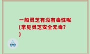 一般灵芝有没有毒性呢(常见灵芝安全无毒？)