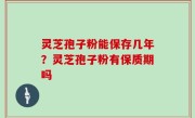 灵芝孢子粉能保存几年？灵芝孢子粉有保质期吗