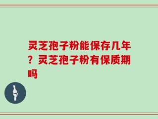 灵芝孢子粉能保存几年？灵芝孢子粉有保质期吗