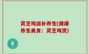 灵芝鸡滋补养生(健康养生美食：灵芝鸡煲)
