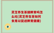 灵芝养生茶健脾胃吗怎么吃(灵芝养生茶如何食用以促进脾胃健康)