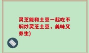 灵芝能和土豆一起吃不焖炒灵芝土豆，美味又养生)