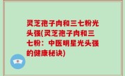 灵芝孢子肉和三七粉光头强(灵芝孢子肉和三七粉：中医明星光头强的健康秘诀)