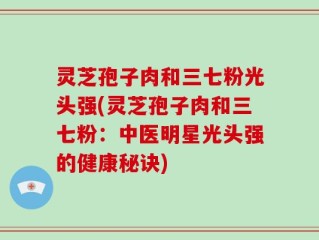 灵芝孢子肉和三七粉光头强(灵芝孢子肉和三七粉：中医明星光头强的健康秘诀)
