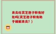 鼻炎吃灵芝孢子粉有好处吗(灵芝孢子粉有助于缓解鼻炎？)