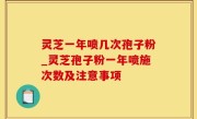 灵芝一年喷几次孢子粉_灵芝孢子粉一年喷施次数及注意事项