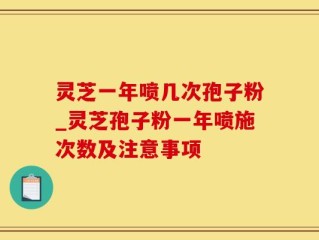灵芝一年喷几次孢子粉_灵芝孢子粉一年喷施次数及注意事项