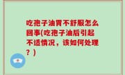 吃孢子油胃不舒服怎么回事(吃孢子油后引起不适情况，该如何处理？)