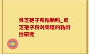 灵芝孢子粉粘肠吗_灵芝孢子粉对肠道的粘附性研究