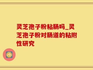 灵芝孢子粉粘肠吗_灵芝孢子粉对肠道的粘附性研究