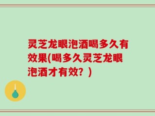 灵芝龙眼泡酒喝多久有效果(喝多久灵芝龙眼泡酒才有效？)