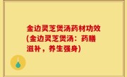 金边灵芝煲汤药材功效(金边灵芝煲汤：药膳滋补，养生强身)
