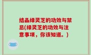 结晶绿灵芝的功效与禁忌(绿灵芝的功效与注意事项，你该知道。)