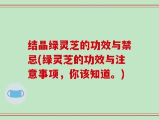 结晶绿灵芝的功效与禁忌(绿灵芝的功效与注意事项，你该知道。)