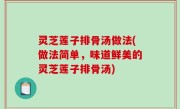 灵芝莲子排骨汤做法(做法简单，味道鲜美的灵芝莲子排骨汤)