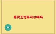 黑灵芝泡茶可以喝吗