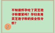 不知道怀孕吃了灵芝孢子粉要紧吗？孕妇食用灵芝孢子粉的安全性分析？