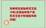 失眠吧百度贴吧灵芝孢子粉(百度贴吧用户推荐灵芝孢子粉缓解失眠问题)
