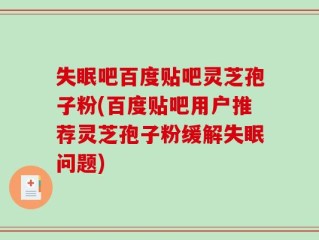 失眠吧百度贴吧灵芝孢子粉(百度贴吧用户推荐灵芝孢子粉缓解失眠问题)