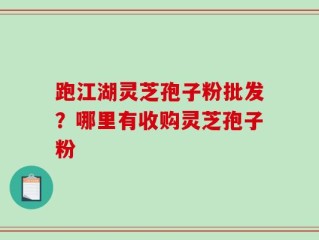 跑江湖灵芝孢子粉批发？哪里有收购灵芝孢子粉