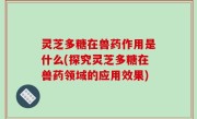 灵芝多糖在兽药作用是什么(探究灵芝多糖在兽药领域的应用效果)