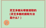 灵芝多糖从哪里提取的(灵芝多糖的提取方法是什么？)