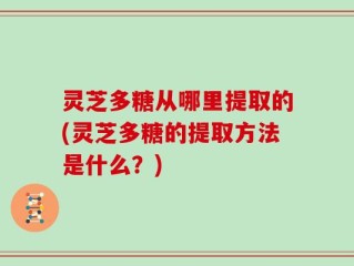 灵芝多糖从哪里提取的(灵芝多糖的提取方法是什么？)