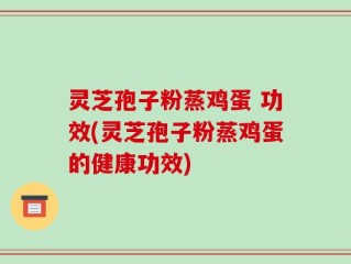 灵芝孢子粉蒸鸡蛋 功效(灵芝孢子粉蒸鸡蛋的健康功效)
