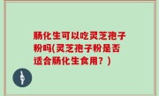 肠化生可以吃灵芝孢子粉吗(灵芝孢子粉是否适合肠化生食用？)