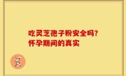 吃灵芝孢子粉安全吗？怀孕期间的真实