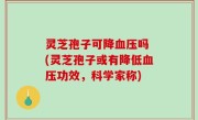 灵芝孢子可降血压吗 (灵芝孢子或有降低血压功效，科学家称)