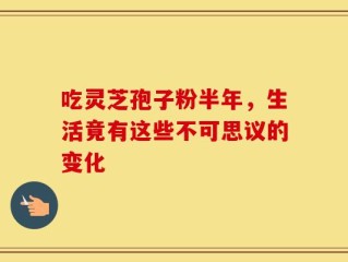 吃灵芝孢子粉半年，生活竟有这些不可思议的变化