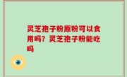 灵芝孢子粉原粉可以食用吗？灵芝孢子粉能吃吗