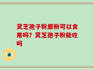 灵芝孢子粉原粉可以食用吗？灵芝孢子粉能吃吗